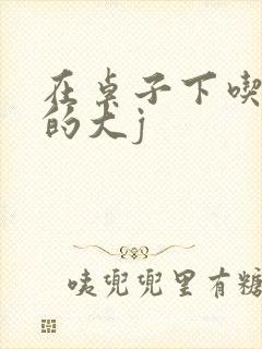 在桌子下吃总裁的大j