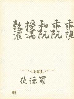 教授和乖乖女H灌满阮阮视频