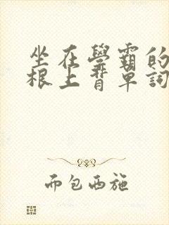 坐在学霸的大紫根上背单词视频