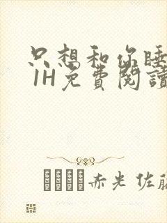 只想和你睡1V 1H免费阅读