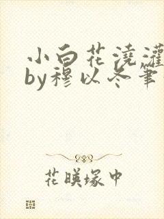 小白花浇灌日常by穆以冬笔趣阁