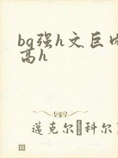 bg强h文巨肉高h