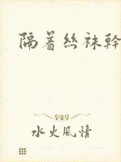 隔着丝袜干封面