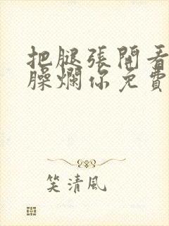 把腿张开看老子臊烂你免费封面