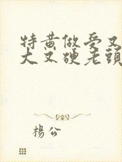特黄做受又粗又大又硬老头