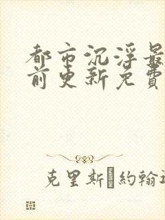 都市沉浮最快超前更新免费