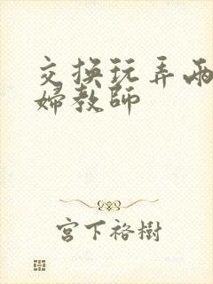 交换玩弄两个美妇教师