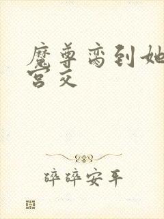 魔尊脔到她哭h宫交封面