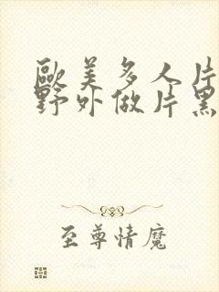 欧美多人片高潮野外做片黑人封面