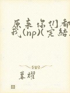 原来你们都想上我(np)(完结)