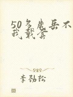 50多岁岳不让我戴套