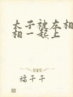 太子被左相和右相一起上封面