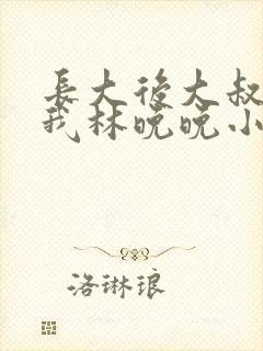 长大后大叔狂宠我林晚晚小说