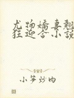 尤物娇妻翘臀疯狂迎合小说