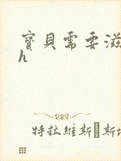 宝贝需要滋润了h