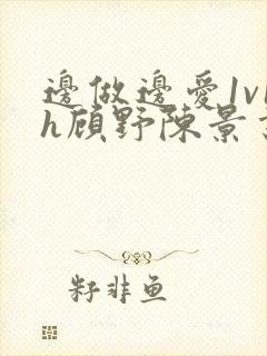 边做边爱1v1h顾野陈景书