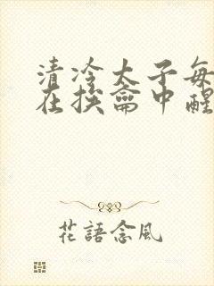 清冷太子每日都在挨龠中醒来小说