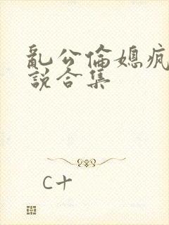 乱公伦媳疯狂小说合集