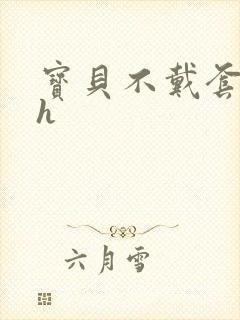 宝贝不戴套套了h