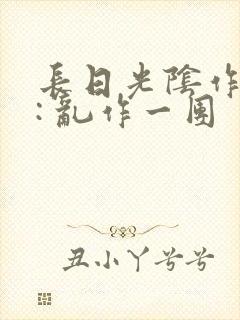 长日光阴作者 : 乱作一团