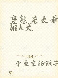 变态老太爷调教雏h文