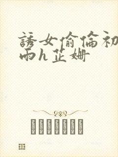 诱女偷伦初尝云雨h芷姗