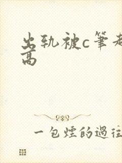 出轨被c笔趣阁高