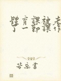 体育课被老师C了一节课作文