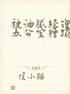 被油腻经理抱进办公室糟蹋h