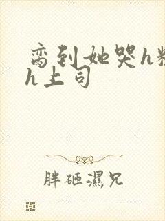 脔到她哭h粗话h上司