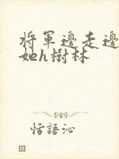 将军边走边挺进她h树林