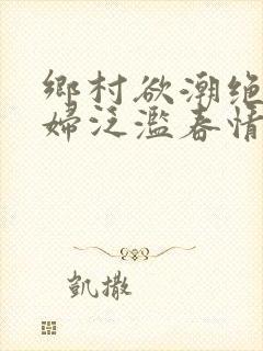 乡村欲潮绝色村妇泛滥春情下载