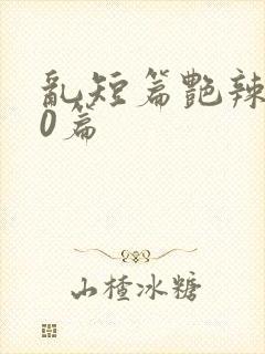 乱短篇艳辣500篇