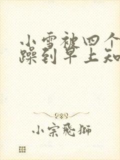 小雪被四个男人躁到早上知乎