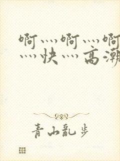 啊灬啊灬啊灬啊灬快灬高潮