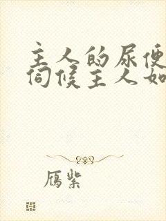 主人的尿便器h伺候主人如厕吞尿