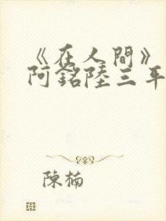 《在人间》采薇阿铭陆三平小说
