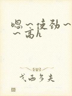 嗯～使劲～别停～高h