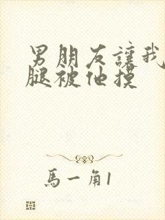 男朋友让我打开腿被他摸