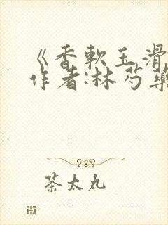 《香软玉滑》 作者:林芍药