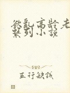 欲乱高龄老女人系列小说