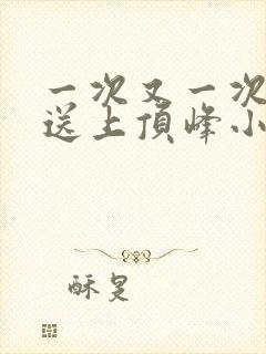 一次又一次把她送上顶峰小说