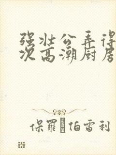 强壮公弄得我次次高潮厨房
