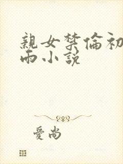 亲女禁伦初尝云雨小说