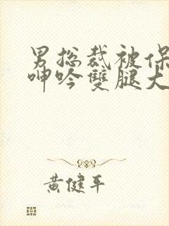 男总裁被保镖c呻吟双腿大张bl