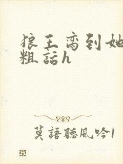 狼王脔到她乖h粗话h