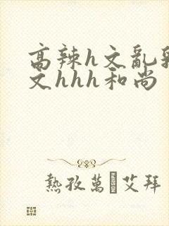 高辣h文乱乳h文hhh和尚
