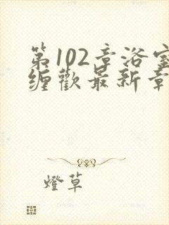 第102章浴室缠欢最新章节更新时间