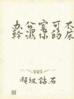 办公室可不可以干湿你的床垫