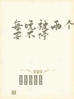 每晚被两个师傅要不停
